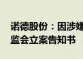 诺德股份：因涉嫌信息披露违法违规 收到证监会立案告知书