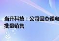 当升科技：公司固态锂电产品已导入赣锋等固态电池客户 并批量销售