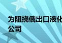 为阻挠俄出口液化天然气 美国制裁两家印度公司