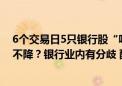 6个交易日5只银行股“吓”跌超10% 存量房贷利率降还是不降？银行业内有分歧 配套政策或是关键