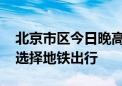 北京市区今日晚高峰交通压力较大 建议优先选择地铁出行