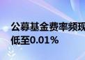 公募基金费率频现下调 部分年销售服务费率低至0.01%