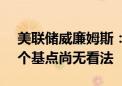 美联储威廉姆斯：个人对9月降息25还是50个基点尚无看法