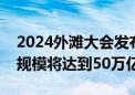 2024外滩大会发布银行理财六大趋势：市场规模将达到50万亿