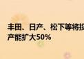 丰田、日产、松下等将投资总计1万亿日元 将日本储能电池产能扩大50%