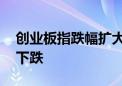 创业板指跌幅扩大至1% 两市超4300只个股下跌