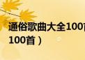 通俗歌曲大全100首流行歌曲（通俗歌曲大全100首）