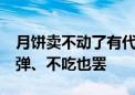 月饼卖不动了有代工厂做3休1 网友：热量炸弹、不吃也罢