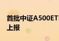 首批中证A500ETF来了！10家基金公司集体上报