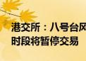 港交所：八号台风信号现正生效 收市后交易时段将暂停交易