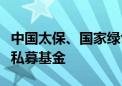 中国太保、国家绿色发展基金等成立绿碳科技私募基金