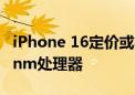 iPhone 16定价或与上代整体持平 全系配备3nm处理器