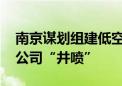 南京谋划组建低空产业发展公司 上半年同类公司“井喷”