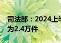 司法部：2024上半年纠正违法和不当行政行为2.4万件