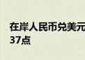 在岸人民币兑美元较上一交易日夜盘收盘涨237点