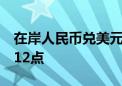 在岸人民币兑美元较上一交易日夜盘收盘跌112点