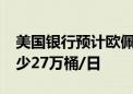 美国银行预计欧佩克原油供应将在2024年减少27万桶/日