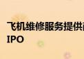 飞机维修服务提供商StandardAero申请美股IPO