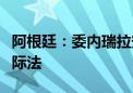 阿根廷：委内瑞拉安全部队包围大使馆违反国际法