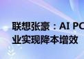 联想张豪：AI PC将提升个人生产力 帮助企业实现降本增效