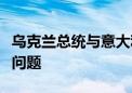 乌克兰总统与意大利总理讨论能源系统恢复等问题