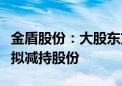 金盾股份：大股东方正证券及特定股东高新投拟减持股份