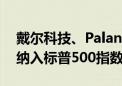 戴尔科技、Palantir、Erie Indemnity将被纳入标普500指数