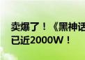 卖爆了！《黑神话：悟空》发售仅两周 销量已近2000W！