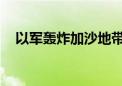 以军轰炸加沙地带北部和中部 致2死多伤