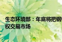 生态环境部：年底将把钢铁等重点排放行业纳入全国碳排放权交易市场