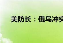 美防长：俄乌冲突最终将通过谈判解决