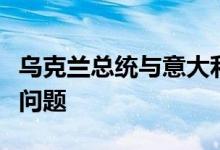 乌克兰总统与意大利总理讨论能源系统恢复等问题