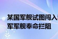 某国军舰试图闯入我演习区域挑衅、骚扰 我军军舰奉命拦阻