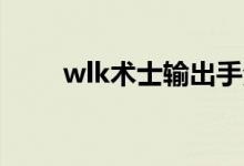 wlk术士输出手法（术士输出手法）