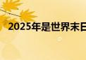 2025年是世界末日吗?要说真的（说真的）