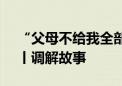 “父母不给我全部房产 我能不赡养他们吗 ”丨调解故事