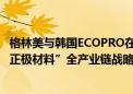 格林美与韩国ECOPRO在印尼合作建设“镍资源—前驱体—正极材料”全产业链战略合作体