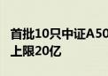 首批10只中证A500ETF下周二开售 募集规模上限20亿