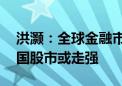 洪灏：全球金融市场将大幅波动 人民币、中国股市或走强