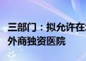 三部门：拟允许在北京、天津、上海等地设立外商独资医院