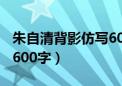 朱自清背影仿写600字初中（朱自清背影仿写600字）