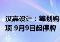 汉嘉设计：筹划购买资产及公司控制权变更事项 9月9日起停牌