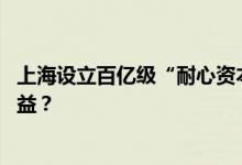 上海设立百亿级“耐心资本”投入未来产业 有哪些赛道将受益？