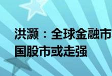 洪灏：全球金融市场将大幅波动 人民币、中国股市或走强