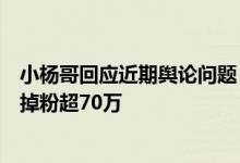 小杨哥回应近期舆论问题：有问题一定负责到底！一个月已掉粉超70万