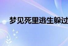 梦见死里逃生躲过一劫（梦见死里逃生）