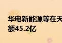 华电新能源等在天津成立投资合伙企业 出资额45.2亿