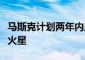 马斯克计划两年内用“星舰”首次不载人探测火星