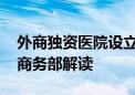 外商独资医院设立、制造业外资准入有新规 商务部解读