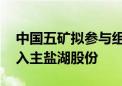 中国五矿拟参与组建中国盐湖集团 以此间接入主盐湖股份